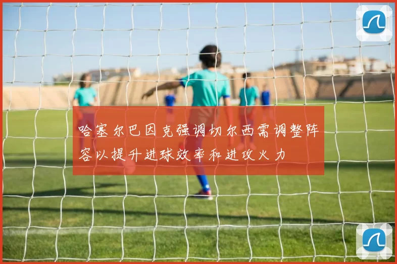 哈塞尔巴因克强调切尔西需调整阵容以提升进球效率和进攻火力