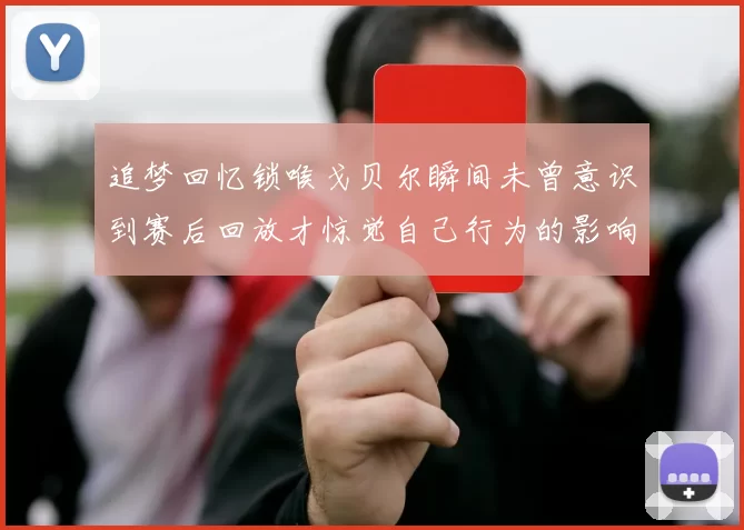 追梦回忆锁喉戈贝尔瞬间未曾意识到赛后回放才惊觉自己行为的影响