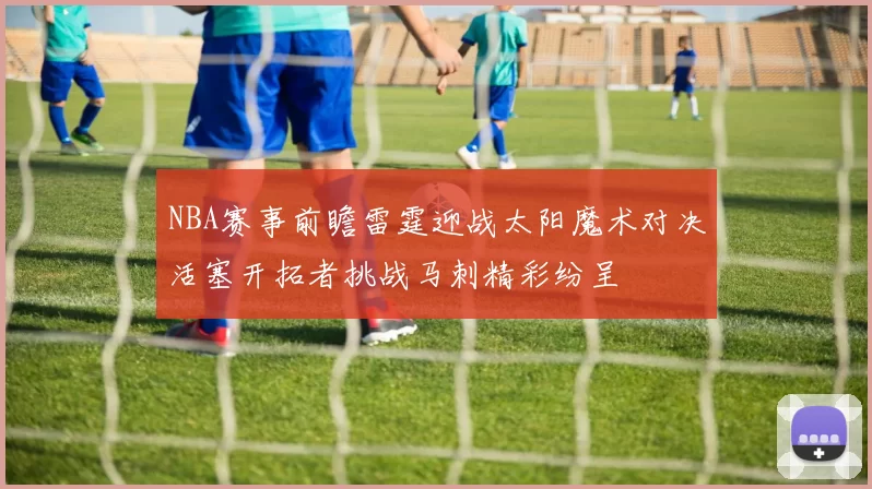 NBA赛事前瞻雷霆迎战太阳魔术对决活塞开拓者挑战马刺精彩纷呈
