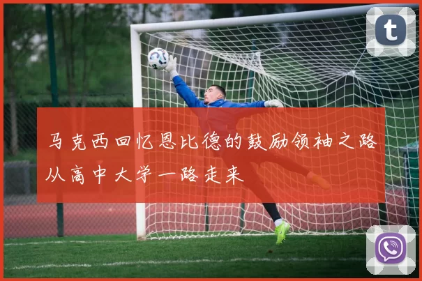 马克西回忆恩比德的鼓励领袖之路从高中大学一路走来