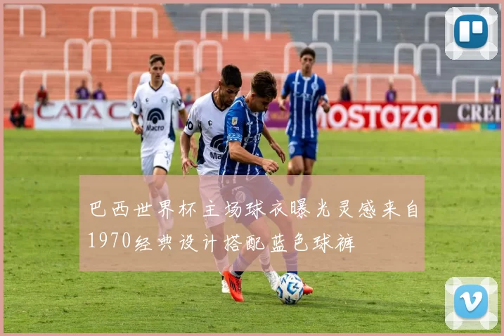 巴西世界杯主场球衣曝光灵感来自1970经典设计搭配蓝色球裤
