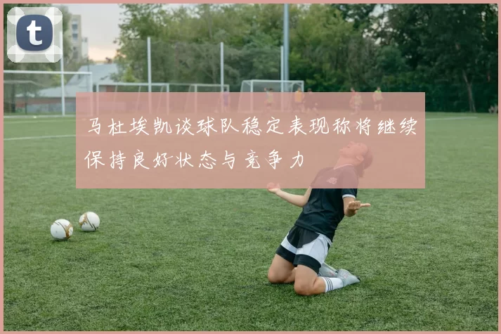 马杜埃凯谈球队稳定表现称将继续保持良好状态与竞争力