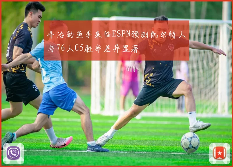 乔治钓鱼季来临ESPN预测凯尔特人与76人G5胜率差异显著