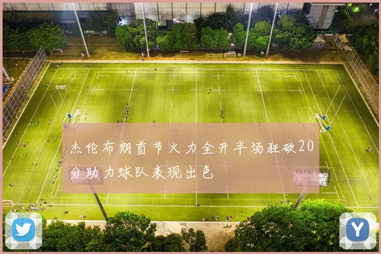 杰伦布朗首节火力全开半场狂砍20分助力球队表现出色
