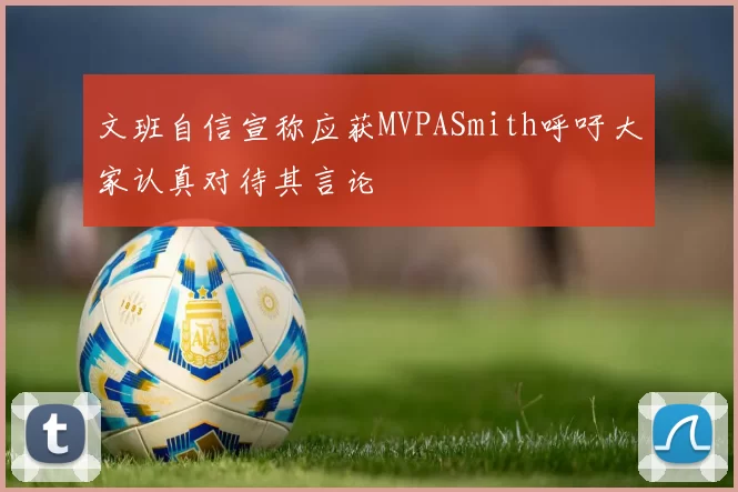 文班自信宣称应获MVPASmith呼吁大家认真对待其言论