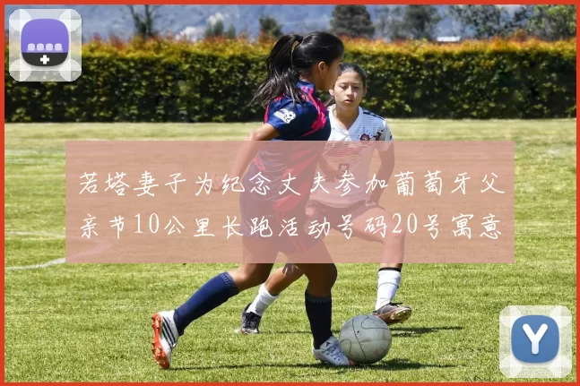若塔妻子为纪念丈夫参加葡萄牙父亲节10公里长跑活动号码20号寓意深远