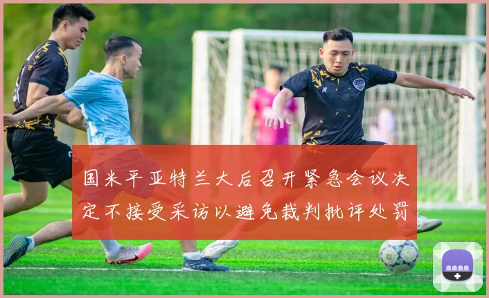 国米平亚特兰大后召开紧急会议决定不接受采访以避免裁判批评处罚