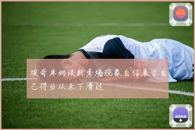 埃奇库姆谈新秀墙现象自信表示自己得分从未下滑过