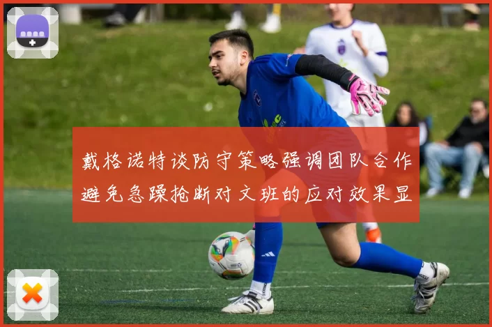 戴格诺特谈防守策略强调团队合作避免急躁抢断对文班的应对效果显著