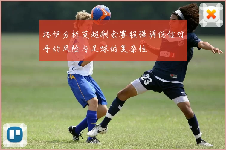 格伊分析英超剩余赛程强调低估对手的风险与足球的复杂性